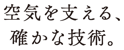 空気を支える、確かな技術。